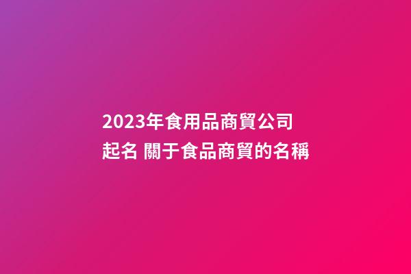 2023年食用品商貿公司起名 關于食品商貿的名稱-第1張-公司起名-玄機派